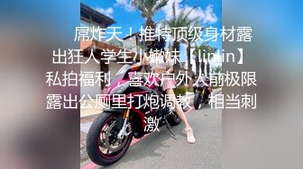 ❤️屌炸天！推特顶级身材露出狂人学生小嫩妹【linlin】私拍福利，喜欢户外人前极限露出公厕里打炮调教，相当刺激