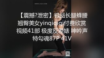  【震撼?泄密】极品长腿蜂腰翘臀美女yinqiqiqi付费欣赏视频41部 极度反差婊 呻吟声特勾魂87P 41V