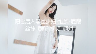 阳台后入黑丝少妇-维族-屁眼-丝袜-厕所-视频-颜射