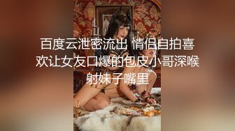 百度云泄密流出 情侣自拍喜欢让女友口爆的包皮小哥深喉射妹子嘴里