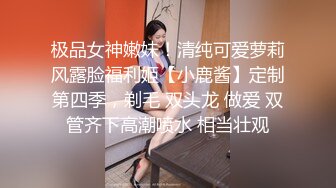 极品女神嫩妹！清纯可爱萝莉风露脸福利姬【小鹿酱】定制第四季，剃毛 双头龙 做爱 双管齐下高潮喷水 相当壮观