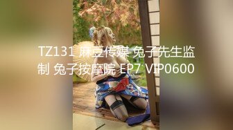 TZ131 麻豆传媒 兔子先生监制 兔子按摩院 EP7 VIP0600