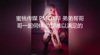 蜜桃传媒 PMC033 弟弟帮哥哥一起伺候 欲望难以满足的嫂子