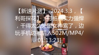 【新速片遞】  2024.3.3，【利哥探花】，打桩机实力强悍，干得太久外围女神累了，边玩手机边被后入502M/MP4/01:13:23]