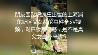 朋友圈贴吧疯狂出售的上海浦东新区父女乱伦事件全5V视频，对白极其淫荡，是不是真父女由你来辨5