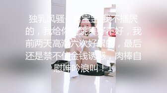 独乳风骚--诺宝宝 我不插屄的，我给你们跳舞好不好，我前两天高潮六次好累的，最后还是禁不住金钱诱惑，肉棒自慰呻吟浪叫！1