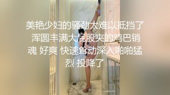 美艳少妇的骚劲太难以抵挡了 浑圆丰满大屁股夹的鸡巴销魂 好爽 快速耸动深入啪啪猛烈 投降了