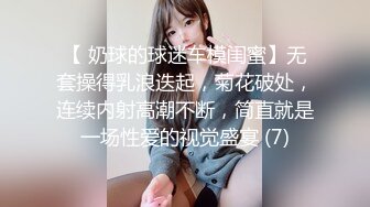 【 奶球的球迷车模闺蜜】无套操得乳浪迭起，菊花破处，连续内射高潮不断，简直就是一场性爱的视觉盛宴 (7)