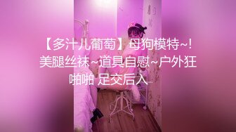 【多汁儿葡萄】母狗模特~! 美腿丝袜~道具自慰~户外狂啪啪 足交后入❤️