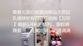 青春无敌白皙圆润极品天然巨乳蜂腰肥臀网红小钢炮【万听】最新5月私拍福利，露脸裸舞紫薇，完美炮架，撸点满满