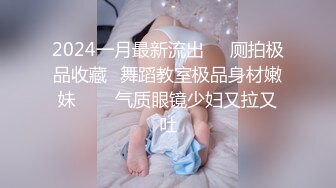 2024一月最新流出❤️厕拍极品收藏⭐舞蹈教室极品身材嫩妹⭐⭐⭐气质眼镜少妇又拉又吐