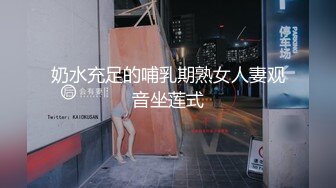 奶水充足的哺乳期熟女人妻观音坐莲式