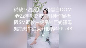 稀缺??资源》大佬黑白DOM老Zz字母交流圈封神作品极限SM调教白虎吊钟巨奶骚母狗绝对牛逼大开眼界42P+43V