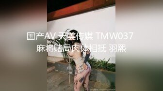 国产AV 天美传媒 TMW037 麻将赌局肉体相抵 羽熙