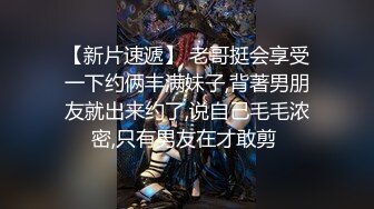 【新片速遞】 老哥挺会享受一下约俩丰满妹子,背著男朋友就出来约了,说自己毛毛浓密,只有男友在才敢剪 