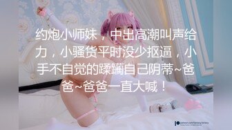 约炮小师妹，中出高潮叫声给力，小骚货平时没少抠逼，小手不自觉的蹂躏自己阴蒂~爸爸~爸爸一直大喊！