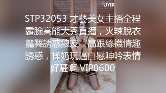 STP32053 才藝美女主播全程露臉高能大秀直播，火辣脫衣豔舞誘惑狼友，高跟絲襪情趣誘惑，揉奶玩逼自慰呻吟表情好騷啊 VIP0600