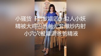 小骚货『奶萝喵四』勾人小妖精被大鸡巴爸爸无套爆炒内射 小穴穴被灌满爸爸精液