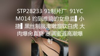 STP28233 91制片厂  91YCM014 约到难搞的女总监▌小捷▌黑丝制服滑嫩湿软白虎 大肉爆肏真爽 塞满蜜道高潮爆射