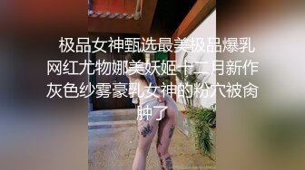   极品女神甄选最美极品爆乳网红尤物娜美妖姬十二月新作灰色纱雾豪乳女神的粉穴被肏肿了