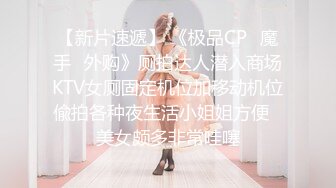 【新片速遞】 《极品CP✅魔手☛外购》厕拍达人潜入商场KTV女厕固定机位加移动机位偸拍各种夜生活小姐姐方便☛美女颇多非常哇噻