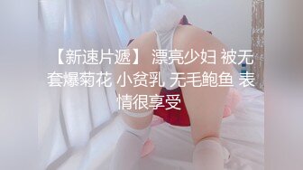 【新速片遞】 漂亮少妇 被无套爆菊花 小贫乳 无毛鲍鱼 表情很享受 