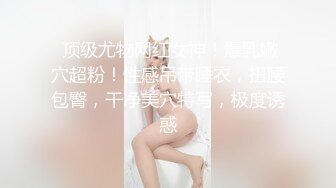  顶级尤物网红女神！爆乳嫩穴超粉！性感吊带睡衣，扭腰包臀，干净美穴特写，极度诱惑