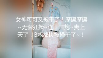 女神可可又被干了！摩擦摩擦~无套狂操~连干三炮~爽上天了，B水都快被操干了~！