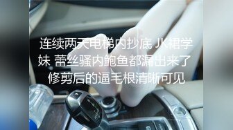 连续两天电梯内抄底 JK裙学妹 蕾丝骚内鲍鱼都漏出来了 修剪后的逼毛根清晰可见