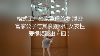 格式工厂独家整理首发 泄密富家公子与其浪骚网红女友性爱视频流出（四）