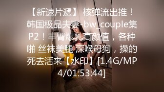 【新速片遞】 核弹流出推！韩国极品夫妻-bw_couple集P2！丰臀爆乳高颜值，各种啪 丝袜美腿 深喉母狗，操的死去活来【水印】[1.4G/MP4/01:53:44]