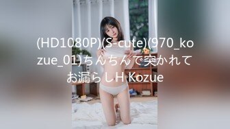 (HD1080P)(S-cute)(970_kozue_01)ちんちんで突かれてお漏らしH Kozue