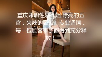 重庆兼职性感御姐 漂亮的五官，火辣的服务，专业调情，每一位顾客来了都得到充分释放！