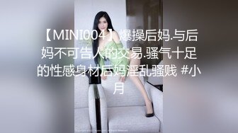 【MINI004】爆操后妈.与后妈不可告人的交易.骚气十足的性感身材后妈淫乱骚贱 #小月