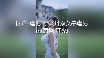 《最新稀缺⭐极品狠货》王者级玩家SM界天花板价值千元玩女大师各种调教骚母狗~玩尿道玩阴蒂~玩够了在屌爆菊花~1