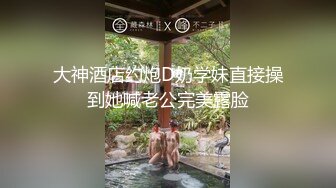 大神酒店约炮D奶学妹直接操到她喊老公完美露脸