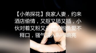 【小弟探花】良家人妻，约来酒店偷情，又抠又舔又插，小伙对着又粉又多汁的鲍鱼爱不释口，骚气逼人叫得响亮