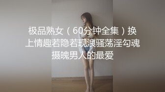 极品熟女（60分钟全集）换上情趣若隐若现浪骚荡淫勾魂摄魄男人的最爱