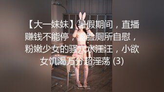 【大一妹妹】暑假期间，直播赚钱不能停，露脸厕所自慰，粉嫩少女的骚穴水汪汪，小欲女饥渴万分超淫荡 (3)