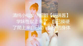 清纯小仙女小姐姐【锅锅酱】✅学妹性欲上来了，自己摸硬了爬上来自己动，如玉的身体