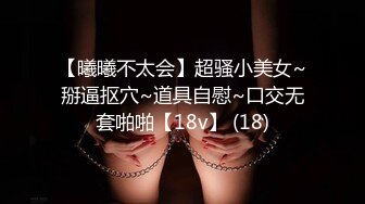 【曦曦不太会】超骚小美女~掰逼抠穴~道具自慰~口交无套啪啪【18v】 (18)