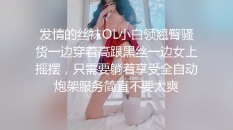 发情的丝袜OL小白领翘臀骚货一边穿着高跟黑丝一边女上摇摆，只需要躺着享受全自动炮架服务简直不要太爽