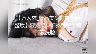 【万人求_极品美少妇最新完整版】轻熟美少妇找鸭子，精液洗脸.