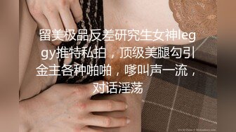 留美极品反差研究生女神leggy推特私拍，顶级美腿勾引金主各种啪啪，嗲叫声一流，对话淫荡