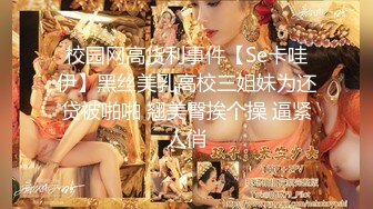 校园网高货利事件【Se卡哇伊】黑丝美乳高校三姐妹为还贷被啪啪 翘美臀挨个操 逼紧人俏