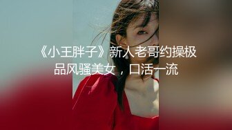 《小王胖子》新人老哥约操极品风骚美女，口活一流