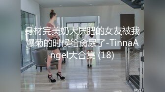 身材完美奶大屄肥的女友被我爆菊的时候给肏尿了-TinnaAngel大合集 (18)