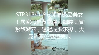 STP31341 9分颜值极品美女！居家和男友操逼！细腰美臀紧致嫩穴，翘起屁股求操，大屌骑乘位爆插美穴