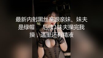 最新内射黑丝高跟亲妹、妹夫是绿帽❤️后续1妹夫操完我操，逼里还有精液