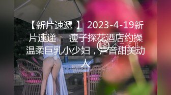 【新片速遞 】 2023-4-19新片速递❤️瘦子探花酒店约操温柔巨乳小少妇，声音甜美动人